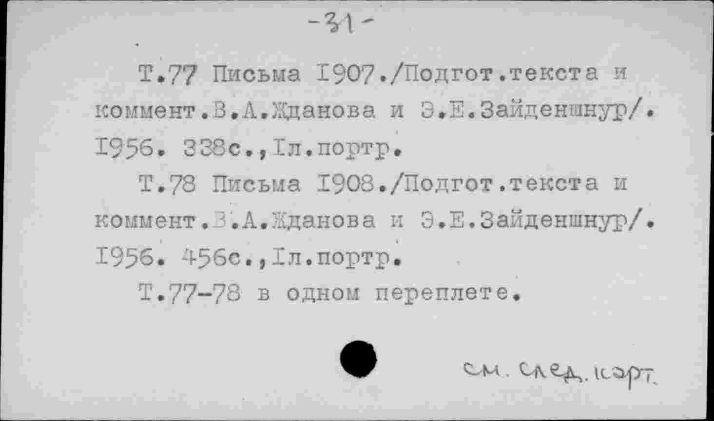 ﻿Т.77 Письма I907./Подгот.текста и коммент.В.А,Жданова и Э.Е.Зайденшнур/ 1956. 338с.,Хл.портр.
Т.78 Письма 1908./Подгот.текста и коммент.3.А.Жданова и Э.Е.Зайденшнур/ 1956. 456с,,1л.портр,
Т.77-78 в одном переплете.
